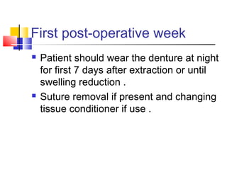 First post-operative week
 Patient should wear the denture at night
for first 7 days after extraction or until
swelling reduction .
 Suture removal if present and changing
tissue conditioner if use .
 