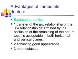 Advantages of immediate
denture:
 B.related to dentist :
 1.transfer of the jaw relationship :if the
jaw relationship determined by the
occlusion of the remaining of the natural
teeth is acceptable in both horizontal
and vertical planes.
 2.achieving good appearance .
 3.haemostasis .
 