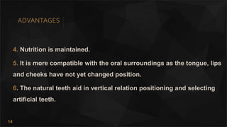 14
ADVANTAGES
4. Nutrition is maintained.
5. It is more compatible with the oral surroundings as the tongue, lips
and cheeks have not yet changed position.
6. The natural teeth aid in vertical relation positioning and selecting
artificial teeth.
 