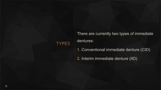 6
TYPES
There are currently two types of immediate
dentures:
1. Conventional immediate denture (CID)
2. Interim immediate denture (IID)
 