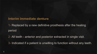 8
Interim immediate denture
1- Replaced by a new definitive prosthesis after the healing
period
2- All teeth - anterior and posterior extracted in single visit.
3- Indicated if a patient is unwilling to function without any teeth.
 