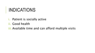 INDICATIONS
i. Patient is socially active
ii. Good health
iii. Available time and can afford multiple visits
 
