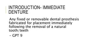 INTRODUCTION- IMMEDIATE
DENTURE
Any fixed or removable dental prosthesis
fabricated for placement immediately
following the removal of a natural
tooth/teeth
- GPT 9
 