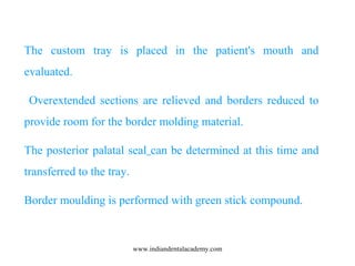The custom tray is placed in the patient's mouth and
evaluated.
Overextended sections are relieved and borders reduced to
...
