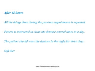 After 48 hours
All the things done during the previous appointment is repeated.
Patient is instructed to clean the denture...