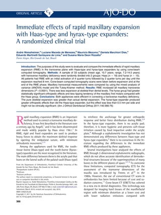 Immediate effects of rapid maxillary expansion
with Haas-type and hyrax-type expanders:
A randomized clinical trial
Andre Weissheimer,a
Luciane Macedo de Menezes,b
Mauricio Mezomo,a
Daniela Marchiori Dias,a
Eduardo Martinelli Santayana de Lima,b
and Susana Maria Deon Rizzattoc
Porto Alegre, Rio Grande do Sul, Brazil
Introduction: The purposes of this study were to evaluate and compare the immediate effects of rapid maxillary
expansion (RME) in the transverse plane with Haas-type and hyrax-type expanders by using cone-beam
computed tomography. Methods: A sample of 33 subjects (mean age, 10.7 years; range, 7.2-14.5 years)
with transverse maxillary deﬁciency were randomly divided into 2 groups: Haas (n 5 18) and hyrax (n 5 15).
All patients had RME with an initial activation of 4 quarter turns followed by 2 quarter turns per day until the
expansion reached 8 mm. Cone-beam computed tomography scans were taken before expansion and at the
end of the RME phase. Maxillary transversal measurements were compared by using the mixed analysis of
variance (ANOVA) model and the Tukey-Kramer method. Results: RME increased all maxillary transverse
dimensions (P0.0001). There was less expansion at skeletal than dental levels. The hyrax group had greater
statistically signiﬁcant orthopedic effects and less tipping tendency of the maxillary ﬁrst molars compared with
the Haas group. Conclusions: Both appliances were efﬁcient in correcting a transverse maxillary deﬁciency.
The pure skeletal expansion was greater than actual dental expansion. The hyrax-type expander produced
greater orthopedic effects than did the Haas-type expander, but this effect was less than 0.5 mm per side and
might not be clinically signiﬁcant. (Am J Orthod Dentofacial Orthop 2011;140:366-76)
R
apid maxillary expansion (RME) is an important
method used to correct a transverse maxillary de-
ﬁciency. It was ﬁrst described in the literature over
a century ago by Angell,1
and it has been disseminated
and made widely popular by Haas since 1961.2
In
RME, rigid and ﬁxed expanders are used to produce
heavy forces to obtain the maximum skeletal response
by opening the midpalatal suture, with minimum
orthodontic movement.2-5
Among the appliances used for RME, the tooth-
tissue–borne (Haas-type) and the tooth-borne (hyrax-
type) expanders are the most recognized in the literature.
The main difference between them is the acrylic pad that
leans on the lateral walls of the palatal vault (Haas-type)
to reinforce the anchorage for greater orthopedic
response and better force distribution during RME.2,4
In the hyrax-type expander, there is no acrylic pad;
therefore, it is more hygienic and prevents soft-tissue
irritation caused by food impaction under the acrylic
plate.6
Although a cephalometric investigation has not
demonstrated any differences between Haas-type and
hyrax-type expanders,7
there is no consensus in the lit-
erature regarding the differences in the immediate
RME effects produced by these appliances.
Several investigations have analyzed the effects of
RME through 2-dimensional cephalometric radiographs,
which do not allow accurate identiﬁcation of dentoske-
letal structures because of the superimposition of many
bones in the different planes of space.2,7-9
To overcome
these limitations, computed tomography (CT) for the
assessment of the transverse dimensions of the
maxilla was introduced by Timms et al10
in the
1980s. However, the use of conventional CT scans in
orthodontics has been limited because of cost and ra-
diation concerns.11
Cone-beam CT (CBCT) has ushered
in a new era in dental diagnostics. This technology was
designed for imaging hard tissues of the maxillofacial
region with minimum distortion at a lower cost and
with lower radiation emissions compared with
From the Department of Orthodontics, Pontiﬁcal Catholic University of Rio
Grande Do Sul, Porto Alegre, Rio Grande do Sul, Brazil.
a
Postgraduate student (Ph.D.).
b
Professor.
c
Assistant professor.
The authors report no commercial, proprietary, or ﬁnancial interest in the prod-
ucts or companies described in this article.
Reprint requests to: Andre Weissheimer, Pontifıcia Universidade Catolica do Rio
Grande do Sul, Faculdade de Odontologia, Predio 6, Avenida Ipiranga, 6681, sala
209, Porto Alegre, RS, Brazil, CEP 90619-900; e-mail, andre5051@hotmail.com.
Submitted, March 2010; revised and accepted, July 2010.
0889-5406/$36.00
Copyright Ó 2011 by the American Association of Orthodontists.
doi:10.1016/j.ajodo.2010.07.025
366
ORIGINAL ARTICLE
 