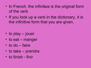 . In French, the infinitive is the original form of the verb If you look up a verb in the dictionary, it is the infinitive form that you are given. to play – jouer to eat – manger to do – faire to take – prendre to finish - finir 