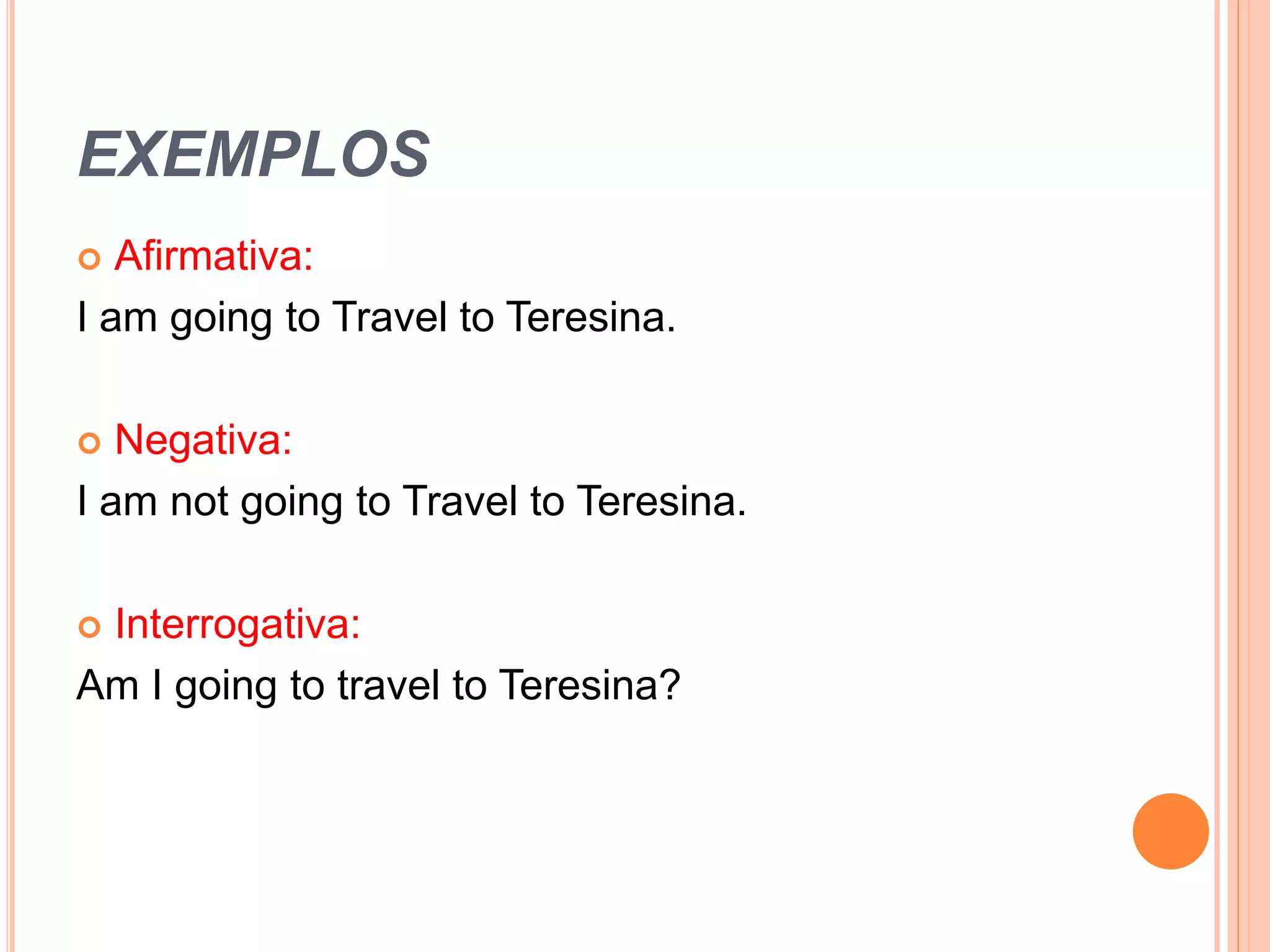 EXEMPLOS
Afirmativa:
I am going to Travel to Teresina.
Negativa:
I am not going to Travel to Teresina.
Interrogativa:
Am I going to travel to Teresina?
