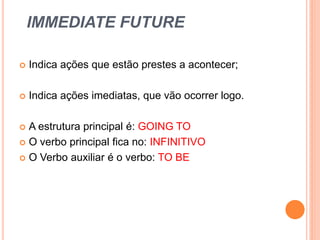 IMMEDIATE FUTURE

   Indica ações que estão prestes a acontecer;

   Indica ações imediatas, que vão ocorrer logo.

 A estrutura principal é: GOING TO
 O verbo principal fica no: INFINITIVO

 O Verbo auxiliar é o verbo: TO BE
 