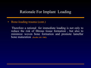 Rationale For Implant  Loading Bone-loading trauma (cont.) Therefore a rational  for immediate loading is not only to reduce the risk of fibrous tissue formation , but also to minimize woven bone formation and promote lamellar bone maturation  (Parfitt AM  1983) 