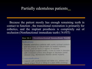 Because the patient mostly has enough remaining teeth in contact to function , the transitional restoration is primarily for esthetics, and the implant prosthesis is completely out of occlusion (Nonfunctional immediate teeth ( N-FIT)  Partially edentulous patients   