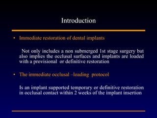 Introduction Immediate restoration of dental implants Not only includes a non submerged 1st stage surgery but also implies the occlusal surfaces and implants are loaded with a provisional  or definitive restoration The immediate occlusal –loading  protocol Is an implant supported temporary or definitive restoration in occlusal contact within 2 weeks of the implant insertion  