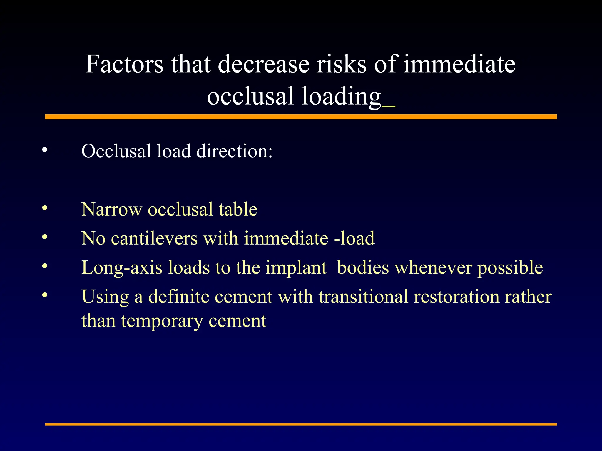 • Occlusal load direction:
• Narrow occlusal table
• No cantilevers with immediate -load
• Long-axis loads to the implant bodies whenever possible
• Using a definite cement with transitional restoration rather
than temporary cement
Factors that decrease risks of immediate
occlusal loading
 