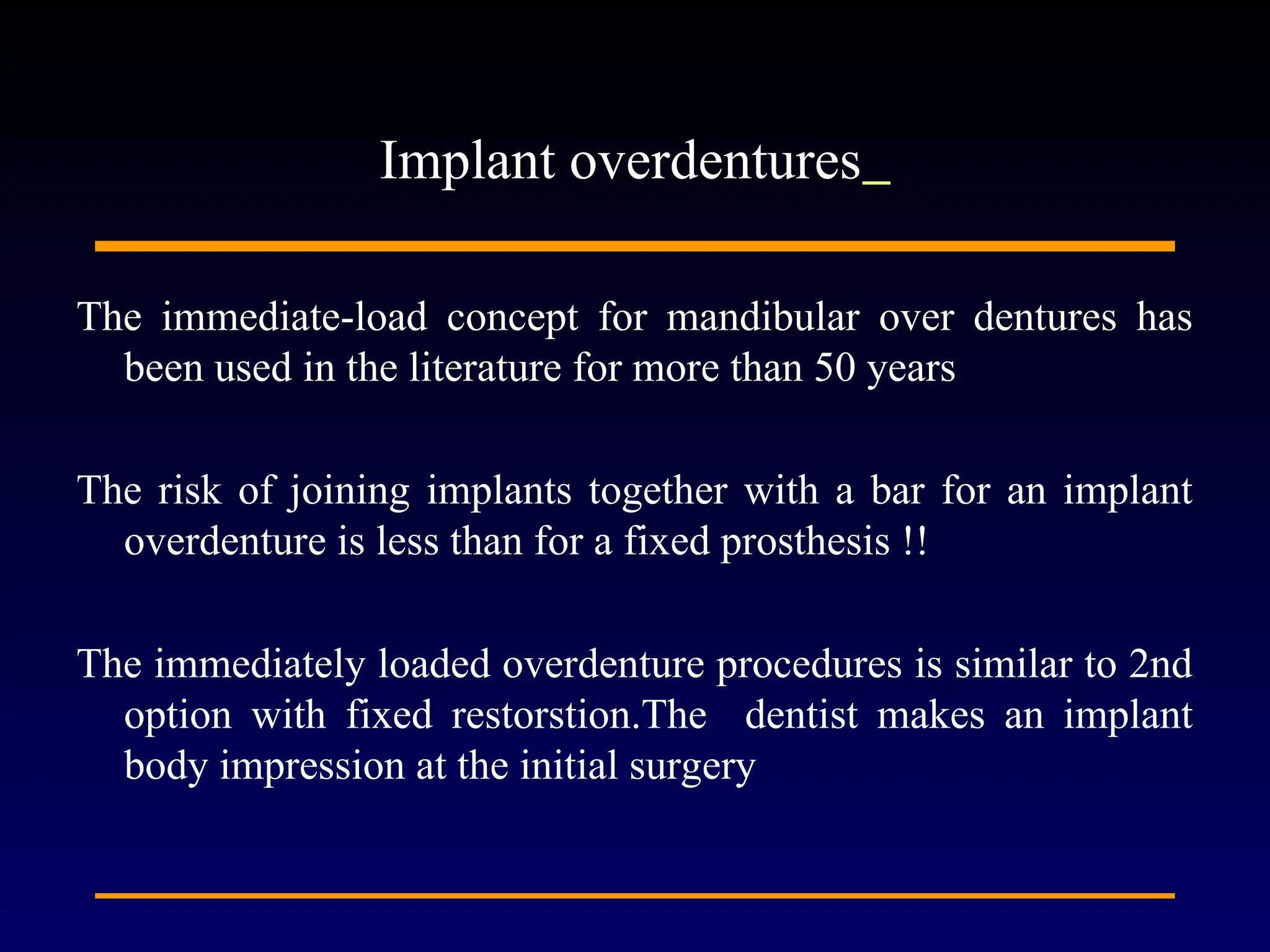 The immediate-load concept for mandibular over dentures has
been used in the literature for more than 50 years
The risk of joining implants together with a bar for an implant
overdenture is less than for a fixed prosthesis !!
The immediately loaded overdenture procedures is similar to 2nd
option with fixed restorstion.The dentist makes an implant
body impression at the initial surgery
Implant overdentures
 