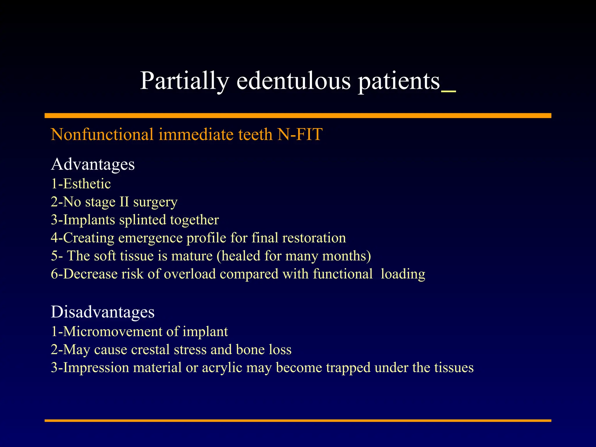 Nonfunctional immediate teeth N-FIT
Advantages
1-Esthetic
2-No stage II surgery
3-Implants splinted together
4-Creating emergence profile for final restoration
5- The soft tissue is mature (healed for many months)
6-Decrease risk of overload compared with functional loading
Disadvantages
1-Micromovement of implant
2-May cause crestal stress and bone loss
3-Impression material or acrylic may become trapped under the tissues
Partially edentulous patients
 