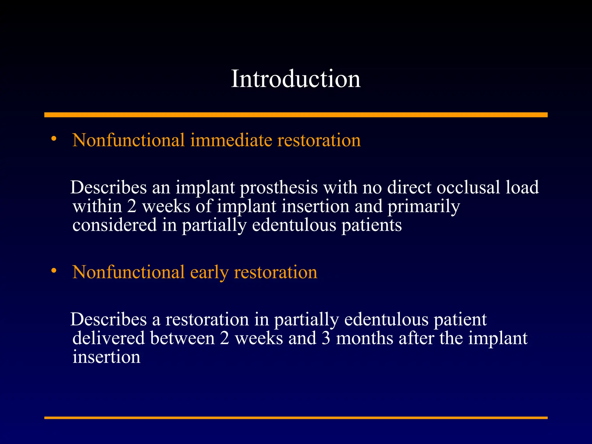 Introduction
• Nonfunctional immediate restoration
Describes an implant prosthesis with no direct occlusal load
within 2 weeks of implant insertion and primarily
considered in partially edentulous patients
• Nonfunctional early restoration
Describes a restoration in partially edentulous patient
delivered between 2 weeks and 3 months after the implant
insertion
 