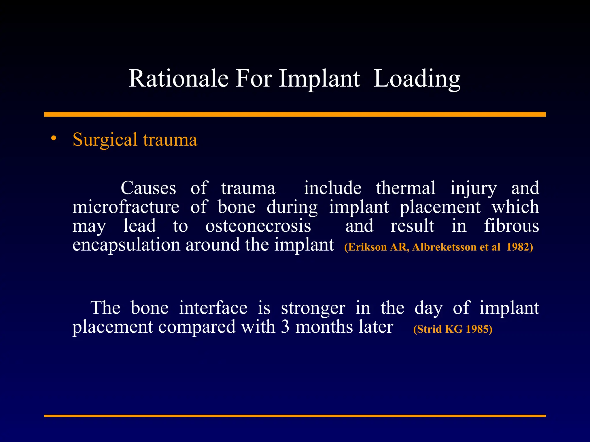 Rationale For Implant Loading
• Surgical trauma
Causes of trauma include thermal injury and
microfracture of bone during implant placement which
may lead to osteonecrosis and result in fibrous
encapsulation around the implant (Erikson AR, Albreketsson et al 1982)
The bone interface is stronger in the day of implant
placement compared with 3 months later (Strid KG 1985)
 