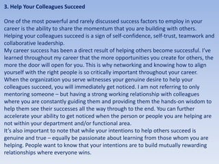 3. Help Your Colleagues Succeed
One of the most powerful and rarely discussed success factors to employ in your
career is ...