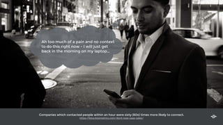 Companies which contacted people within an hour were sixty (60x) times more likely to connect.
https://blog.kissmetrics.com/dont-lose-saas-sales/
Ah too much of a pain and no context
to do this right now - I will just get
back in the morning on my laptop…
 