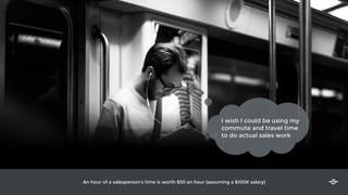 I wish I could be using my
commute and travel time
to do actual sales work
An hour of a salesperson’s time is worth $50 an hour (assuming a $100K salary)
 