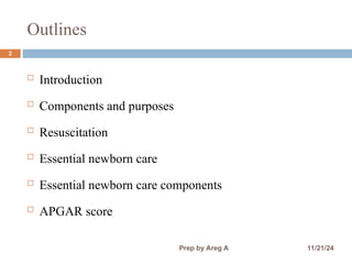 Outlines
 Introduction
 Components and purposes
 Resuscitation
 Essential newborn care
 Essential newborn care components
 APGAR score
2
11/21/24
Prep by Areg A
 