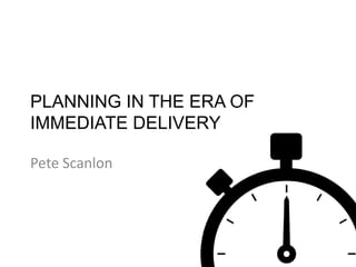 PLANNING IN THE ERA OF 
IMMEDIATE DELIVERY 
Pete Scanlon 
 