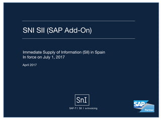 SNI SII (SAP Add-On)
April 2017
Immediate Supply of Information (SII) in Spain

In force on July 1, 2017
SAF-T I SII I e-Invoicing
 