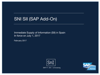 SNI SII (SAP Add-On)
February 2017
Immediate Supply of Information (SII) in Spain

In force on July 1, 2017
SAF-T I SII I e-Invoicing
 