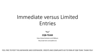 Immediate versus Limited
Entries
“Rye”
CQB-TEAM
https://www.facebook.com/CQBteam
http://cqb-team.com/cqbforum/
FEEL FREE TO POST THIS ANYWHERE AND EVERYWHERE. CREDITS AND COMPLAINTS GO TO RYAN AT CQB-TEAM. THANK YOU!
 