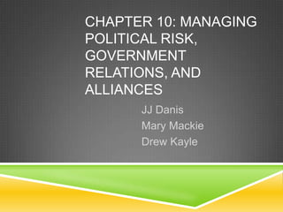 CHAPTER 10: MANAGING
POLITICAL RISK,
GOVERNMENT
RELATIONS, AND
ALLIANCES
      JJ Danis
      Mary Mackie
      Drew Kayle
 