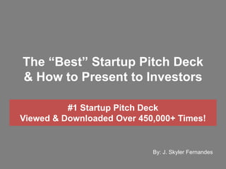 The “Best” Startup Pitch Deck
& How to Present to Investors
By: J. Skyler Fernandes
#1 Startup Pitch Deck
Viewed & Downloaded Over 450,000+ Times!
 