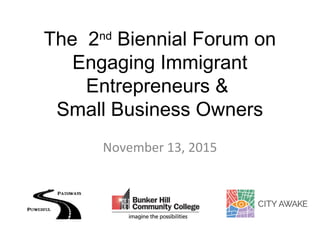 The 2nd
Biennial Forum on
Engaging Immigrant
Entrepreneurs &
Small Business Owners
November 13, 2015
 