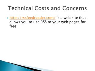 http://rssfeedreader.com/ is a web site that allows you to use RSS to your web pages for freeTechnical Costs and Concerns