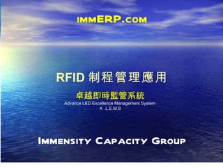 Immensity Capacity Group RFID 制程管理應用 immERP.com 卓越即時監管系統 Advance LED Excellence Management System Ａ .L.E.M.S 