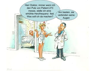 verteilt durch  www.funmail2u.de   Herr Doktor, immer wenn ich den Puls von Patient 273 messe, stelle ich eine  erhöhte Herzfrequenz  fest. Was soll ich da machen? Am besten, sie  verbinden seine  Augen  