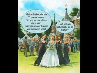 Meine Liebe, da ich Thomas kenne bin ich sicher, dass du in der  nächsten Nacht nicht viel schlafen wirst Und wieso? Schnarcht er so heftig? 