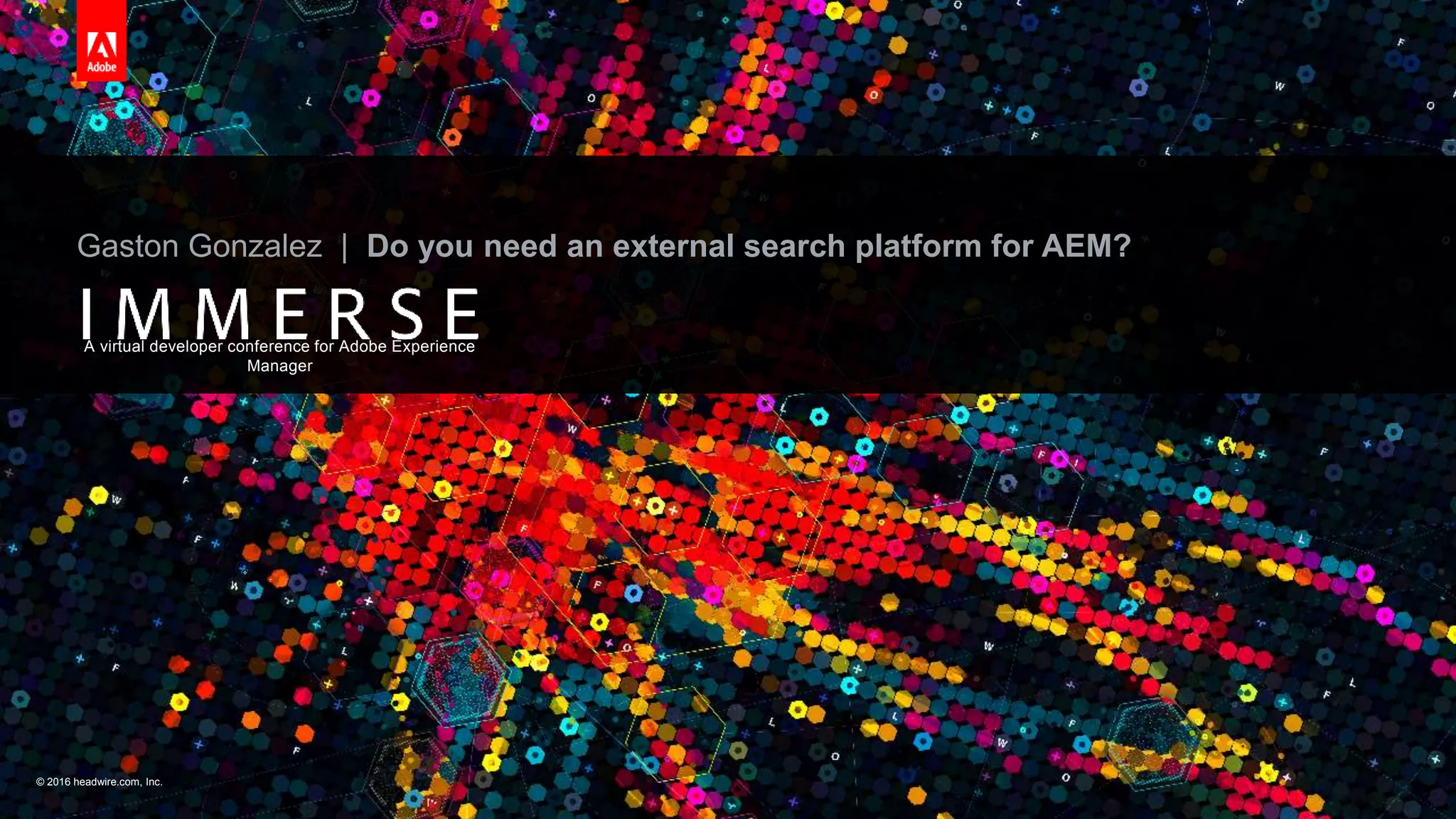 © 2016 headwire.com, Inc. All Rights Reserved.© 2016 headwire.com, Inc.
A virtual developer conference for Adobe Experience
Manager
Gaston Gonzalez | Do you need an external search platform for AEM?
 