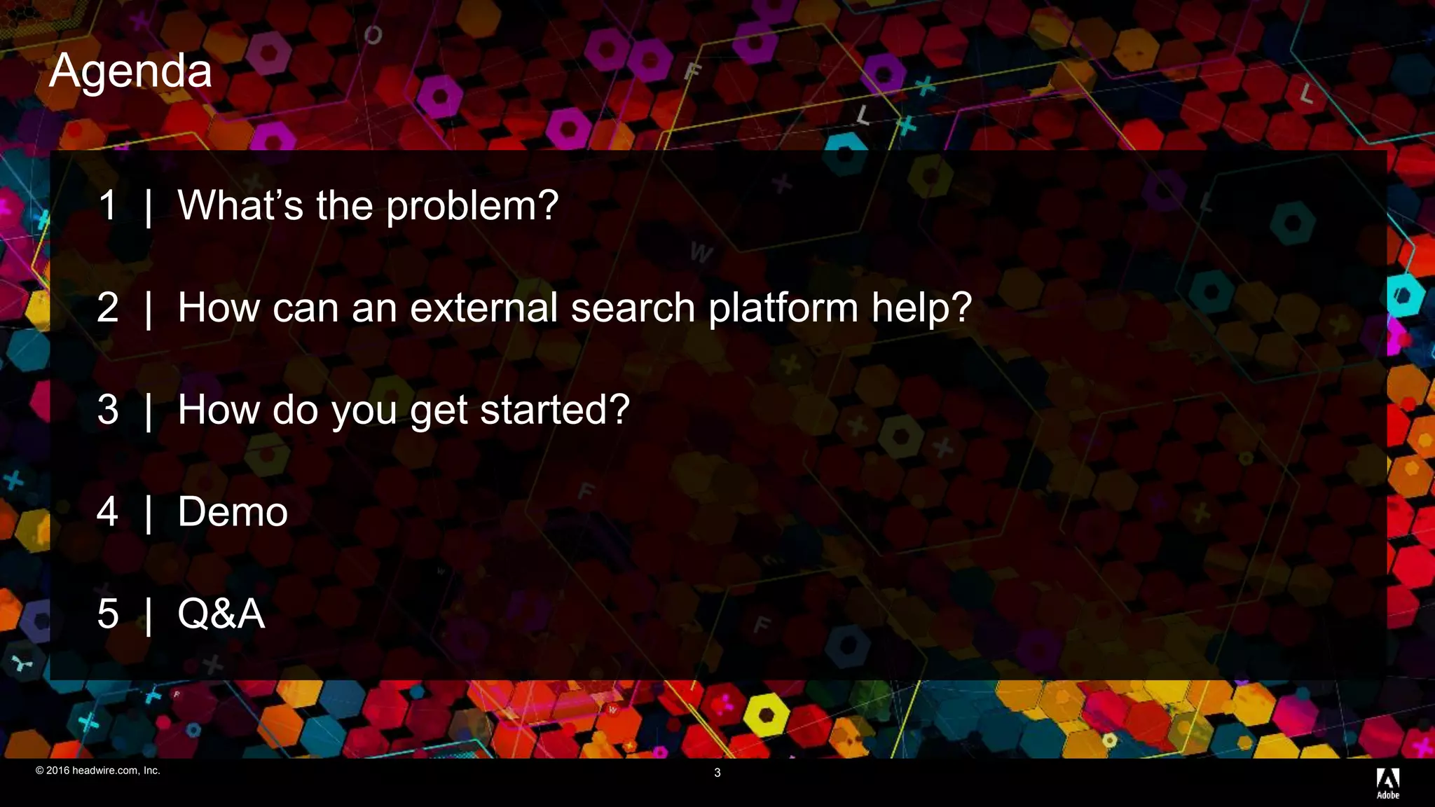 © 2016 headwire.com, Inc. All Rights Reserved.© 2016 headwire.com, Inc.
Agenda
3
1 | What’s the problem?
2 | How can an external search platform help?
3 | How do you get started?
4 | Demo
5 | Q&A
 