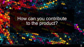 © 2016 Adobe Systems Incorporated. All Rights Reserved. Adobe Confidential.© 2016 Adobe Systems Incorporated. All Rights Reserved. Adobe Confidential. 17
How can you contribute
to the product?
 