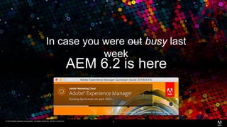 © 2016 Adobe Systems Incorporated. All Rights Reserved. Adobe Confidential.© 2016 Adobe Systems Incorporated. All Rights Reserved. Adobe Confidential. 5
AEM 6.2 is here
In case you were out busy last
week
 