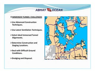 IMMERSED TUNNEL CHALLENGES
Use Advanced Construction
Techniques.
Use Latest Ventilation Techniques.
Select ideal Immersed Tunnel
Alignments.
Determine Construction and
Staging Locations.
Deal with Difficult Ground
Conditions.
Dredging and Disposal.
 