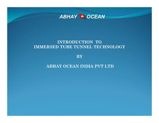 INTRODUCTION TO
IMMERSED TUBE TUNNEL TECHNOLOGY
BY
ABHAY OCEAN INDIA PVT LTD
 