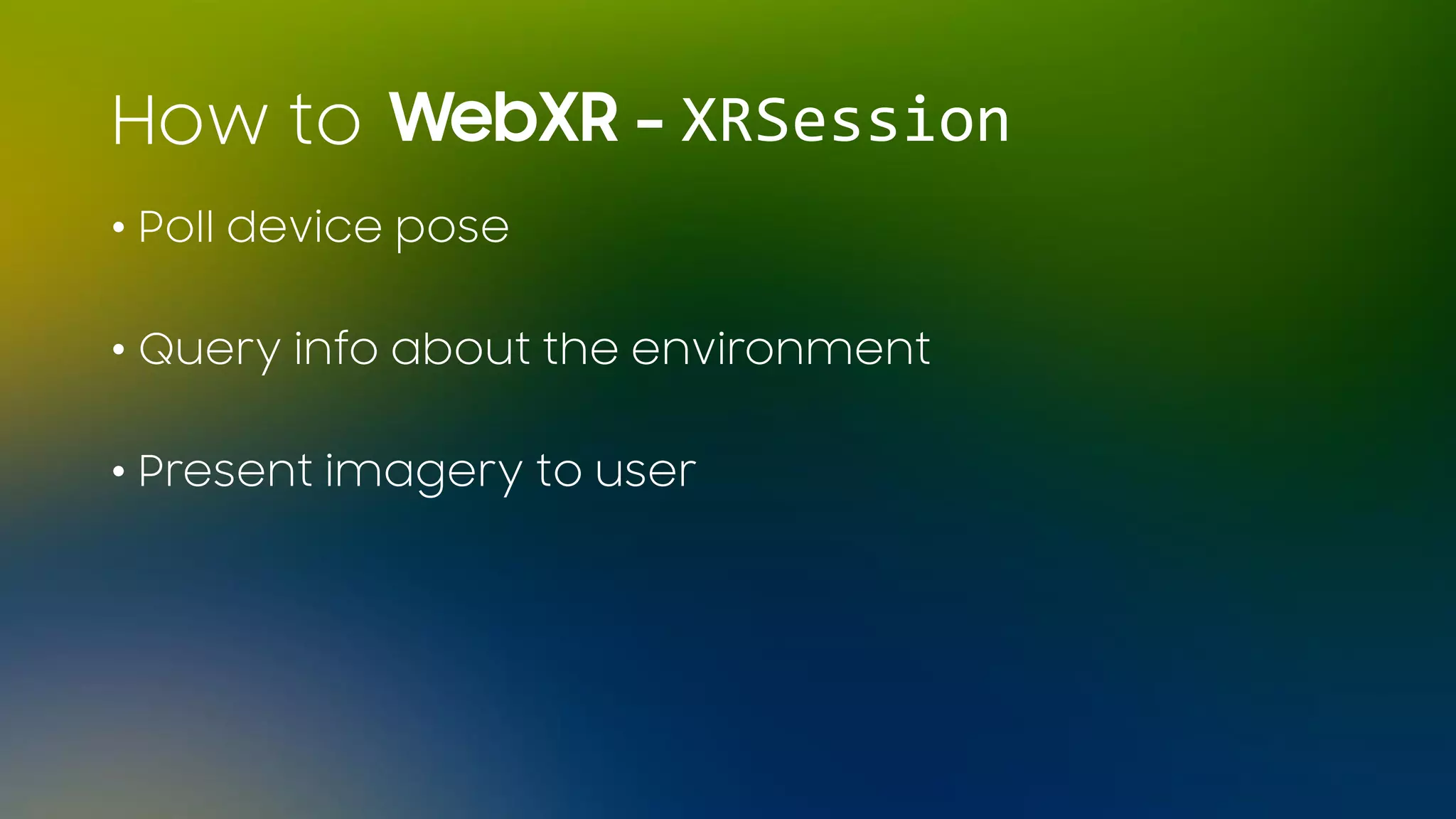 • Poll device pose
• Query info about the environment
• Present imagery to user
WebXR - XRSessionHow to
 