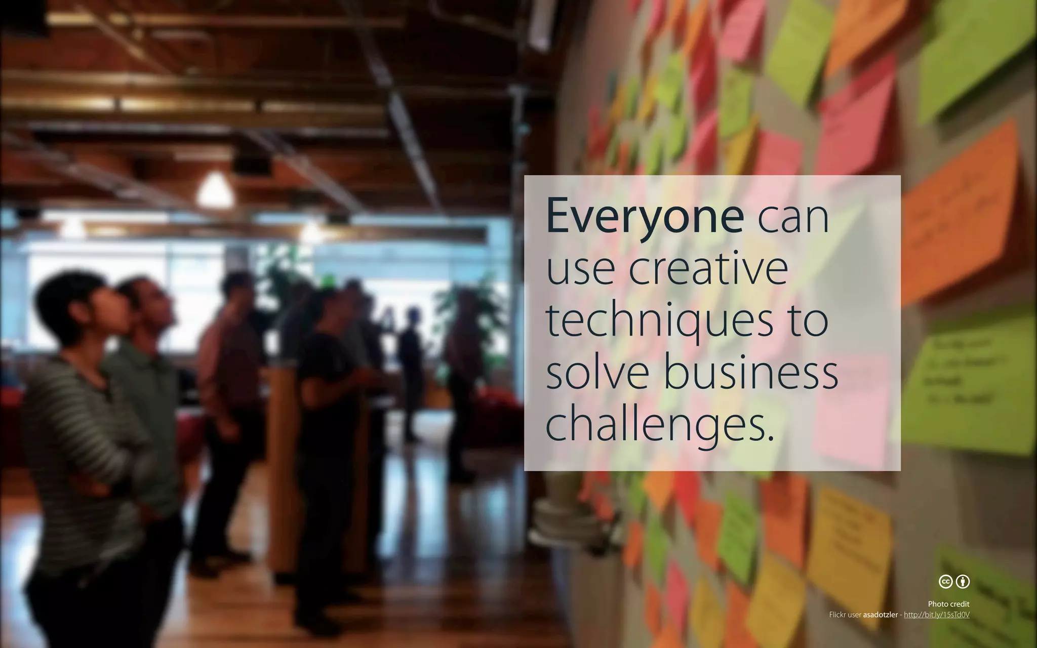 Everyone can
use creative
techniques to
solve business
challenges.
🕅🕆
Photo credit
Flickr user asadotzler - http://bit.ly/15sTd0V

 