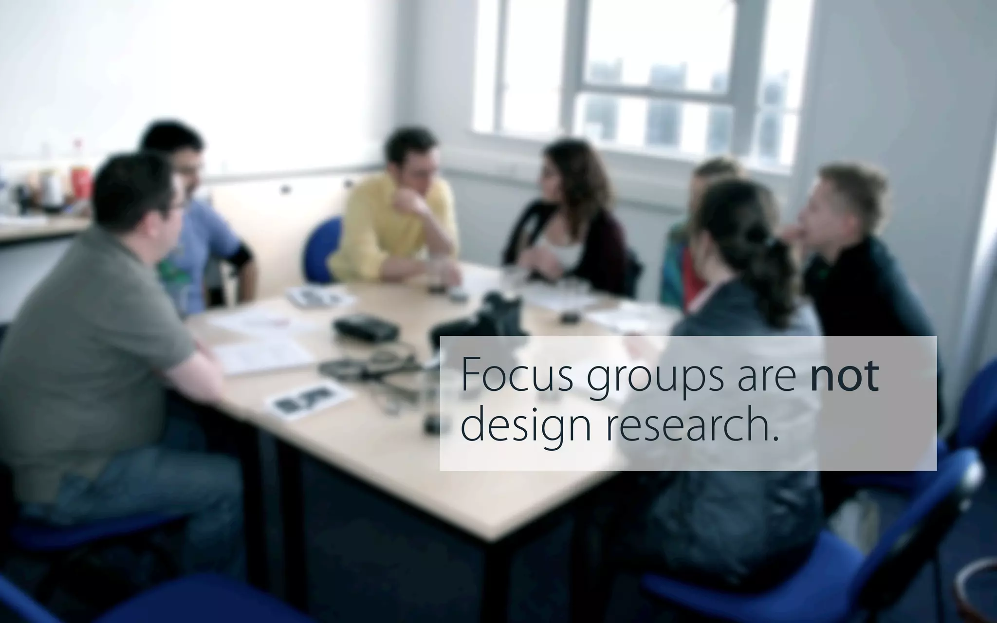 Focus groups are not
design research.

 