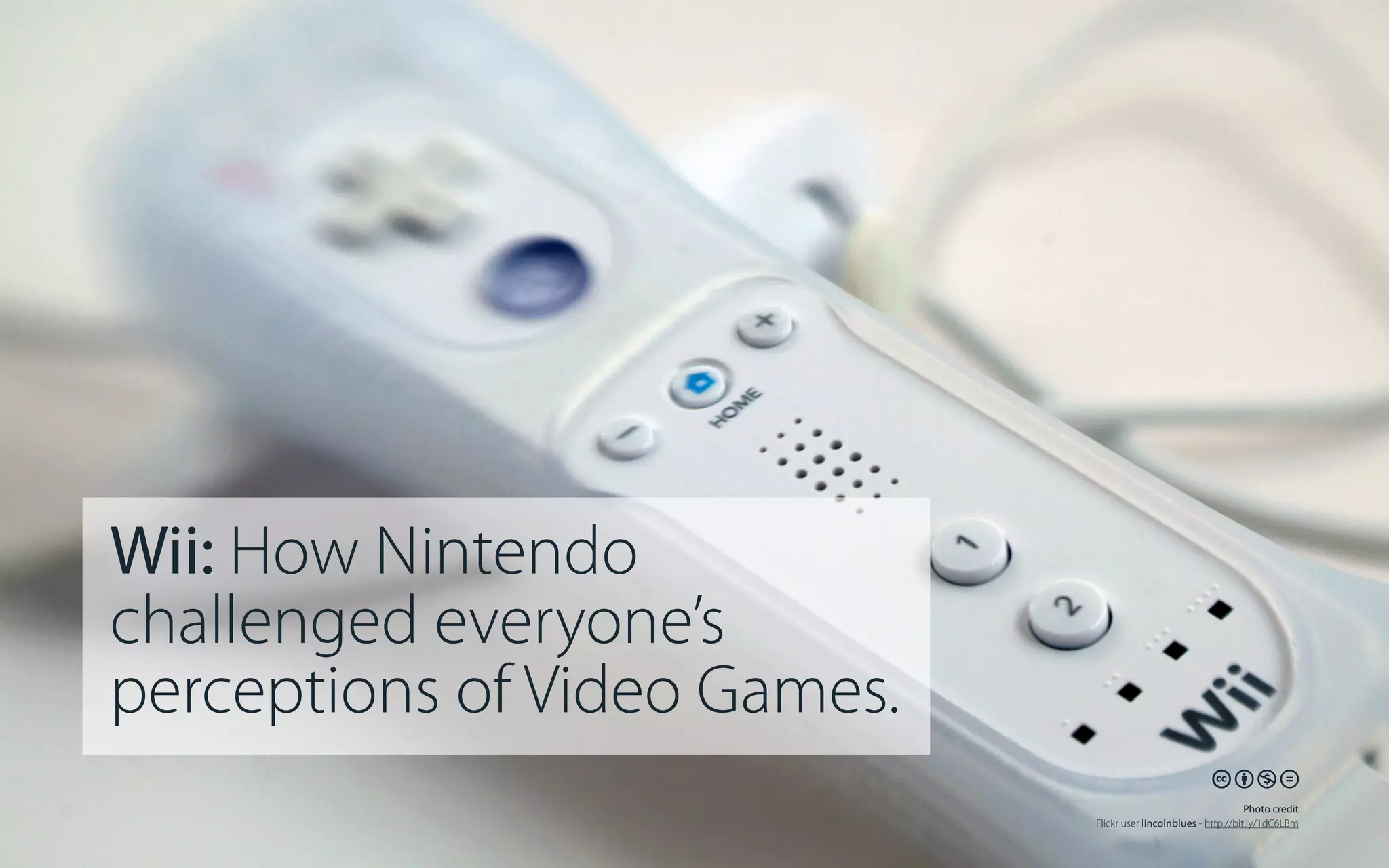Wii: How Nintendo
challenged everyone’s
perceptions of Video Games.
🕅🕆🕇🕋
Photo credit
Flickr user lincolnblues - http://bit.ly/1dC6LBm

 