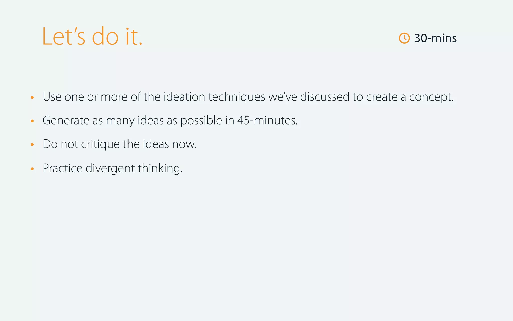 Let’s do it.
•
•
•
•

🕔 30-mins

Use one or more of the ideation techniques we’ve discussed to create a concept.
Generate as many ideas as possible in 45-minutes.
Do not critique the ideas now.
Practice divergent thinking.

 