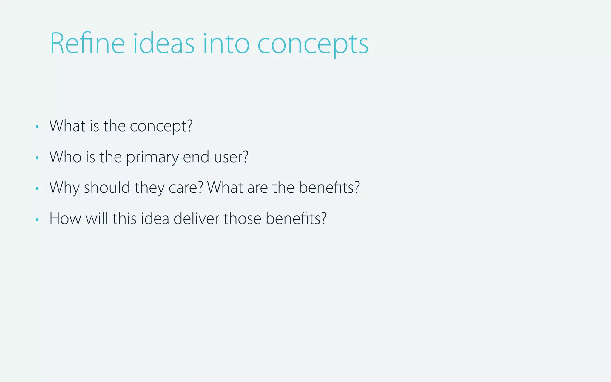 Reﬁne ideas into concepts
• What is the concept?
• Who is the primary end user?
• Why should they care? What are the beneﬁts?
• How will this idea deliver those beneﬁts?

 