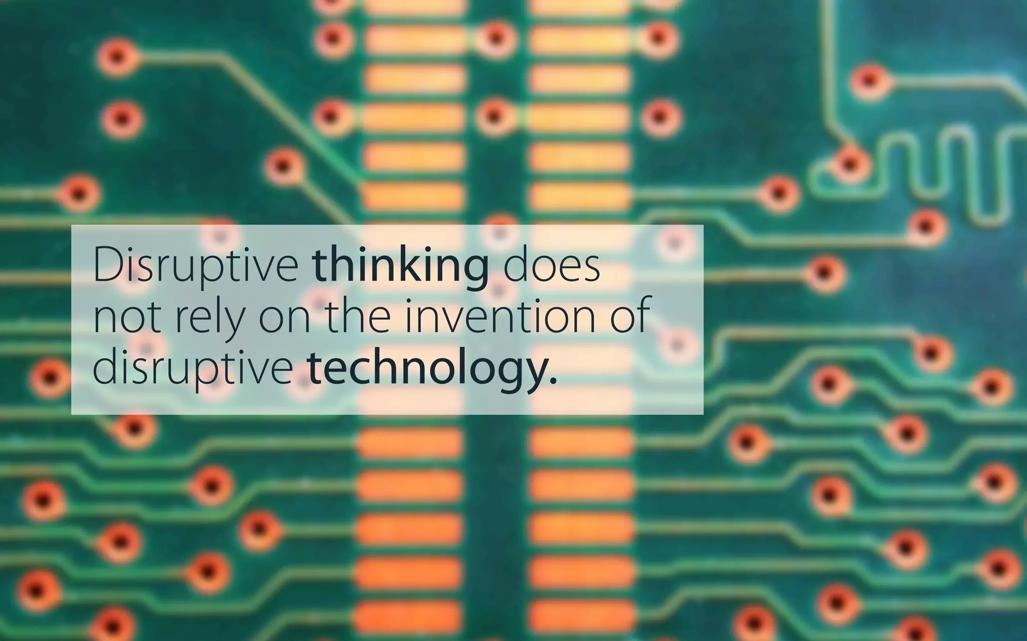 Disruptive thinking does
not rely on the invention of
disruptive technology.

 