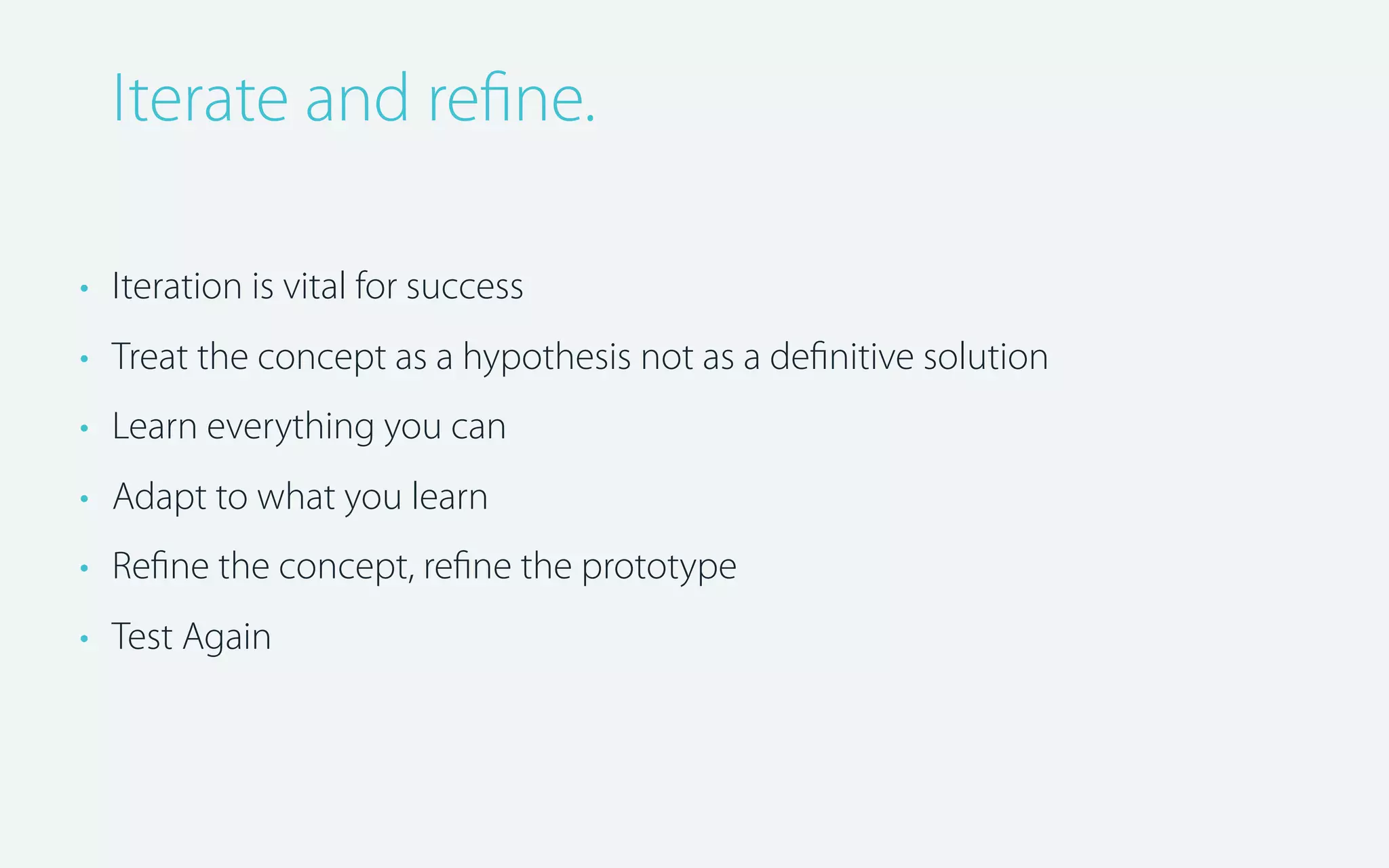 Iterate and reﬁne.
• Iteration is vital for success
• Treat the concept as a hypothesis not as a deﬁnitive solution
• Learn everything you can
• Adapt to what you learn
• Reﬁne the concept, reﬁne the prototype
• Test Again

 
